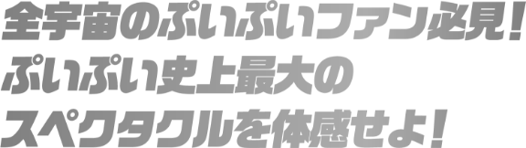 全宇宙のぷいぷいファン必見！ぷいぷい史上最大のスペクタルを体感せよ！